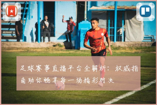足球赛事直播平台全解析：权威指南助你畅享每一场精彩对决