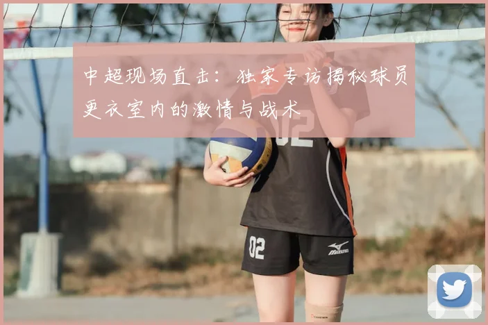 中超现场直击：独家专访揭秘球员更衣室内的激情与战术