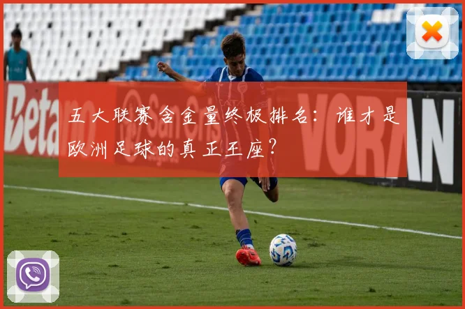五大联赛含金量终极排名:谁才是欧洲足球的真正王座?