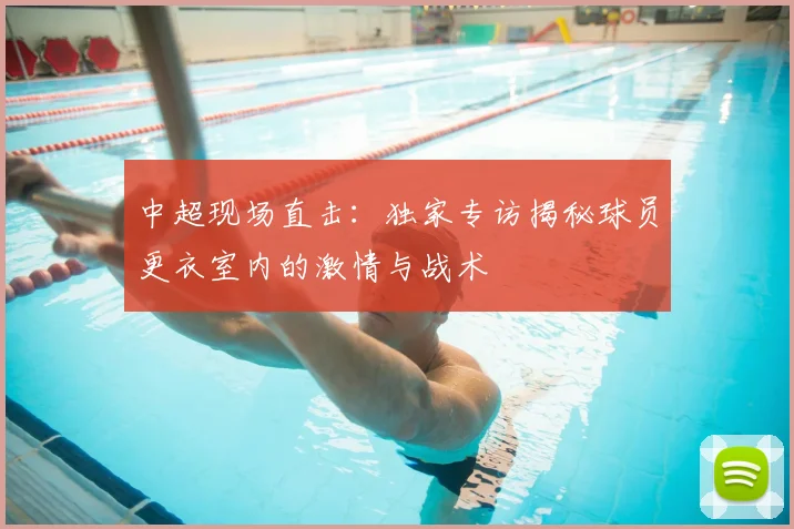 中超现场直击：独家专访揭秘球员更衣室内的激情与战术