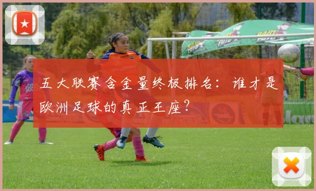 五大联赛含金量终极排名：谁才是欧洲足球的真正王座？