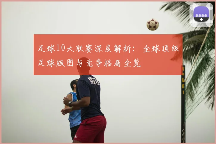 足球10大联赛深度解析:全球顶级足球版图与竞争格局全览
