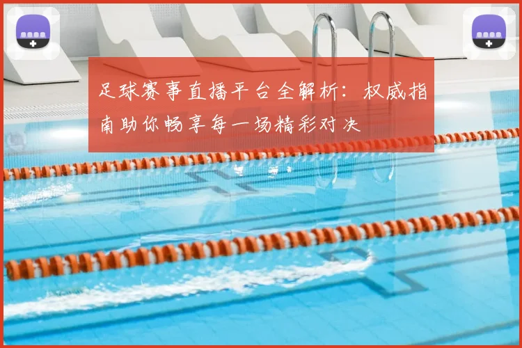 足球赛事直播平台全解析:权威指南助你畅享每一场精彩对决