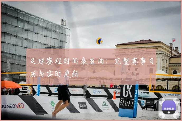 足球赛程时间表查询：完整赛事日历与实时更新