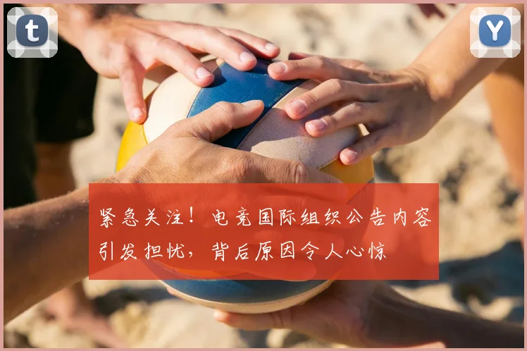 紧急关注！电竞国际组织公告内容引发担忧，背后原因令人心惊
