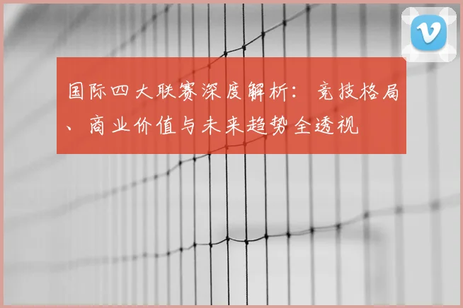国际四大联赛深度解析:竞技格局、商业价值与未来趋势全透视