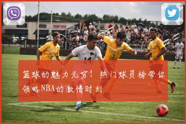篮球的魅力无穷！热门球员榜带你领略NBA的激情时刻