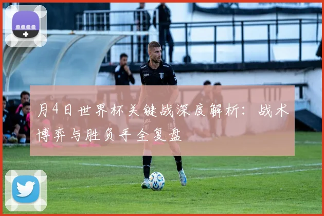 月4日世界杯关键战深度解析：战术博弈与胜负手全复盘