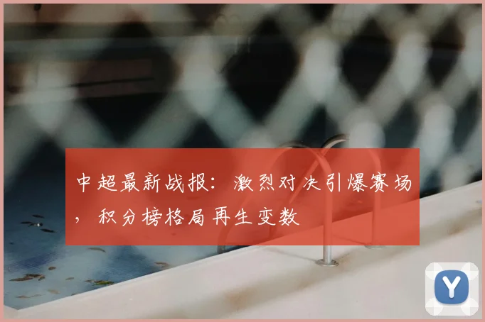 中超最新战报：激烈对决引爆赛场，积分榜格局再生变数