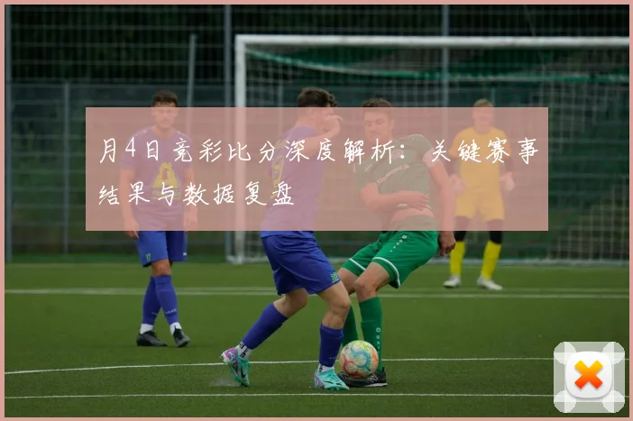 月4日竞彩比分深度解析：关键赛事结果与数据复盘