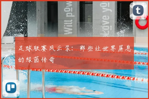 足球联赛风云录:那些让世界屏息的绿茵传奇