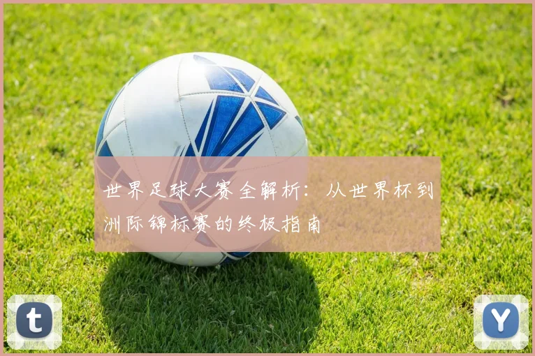 世界足球大赛全解析:从世界杯到洲际锦标赛的终极指南