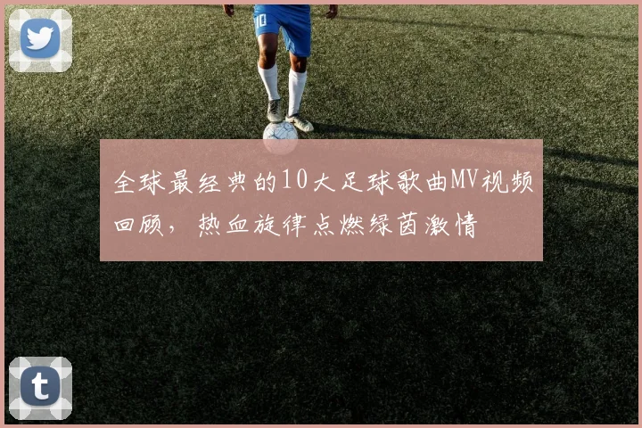 全球最经典的10大足球歌曲MV视频回顾,热血旋律点燃绿茵激情