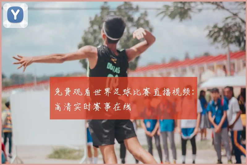 免费观看世界足球比赛直播视频:高清实时赛事在线