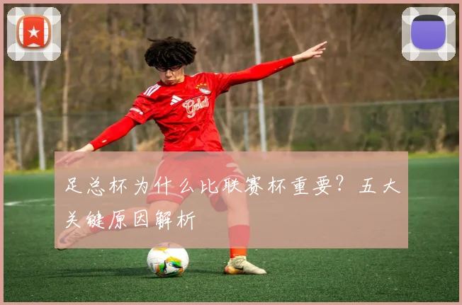 足总杯为什么比联赛杯重要？五大关键原因解析